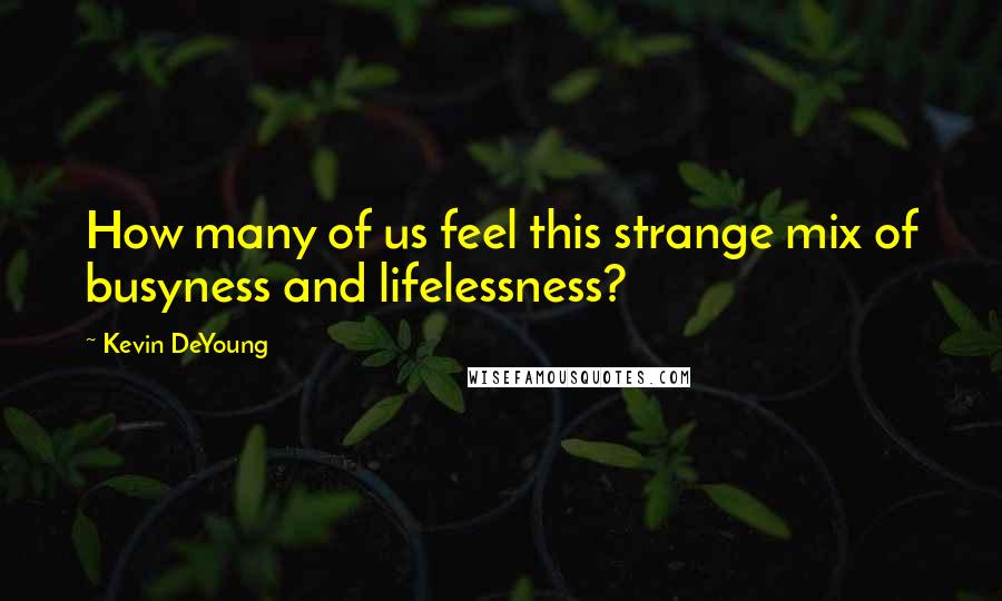 Kevin DeYoung Quotes: How many of us feel this strange mix of busyness and lifelessness?