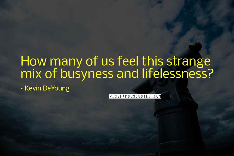 Kevin DeYoung Quotes: How many of us feel this strange mix of busyness and lifelessness?