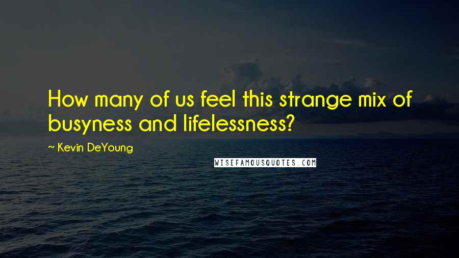 Kevin DeYoung Quotes: How many of us feel this strange mix of busyness and lifelessness?