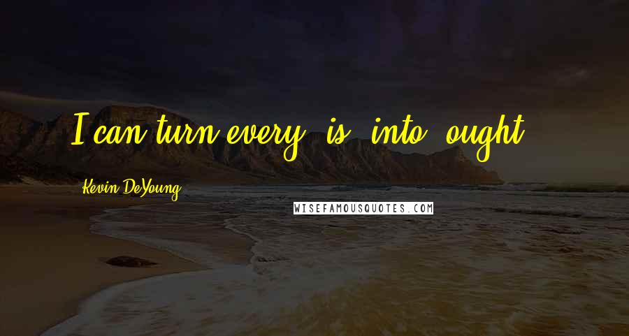 Kevin DeYoung Quotes: I can turn every "is" into "ought ".