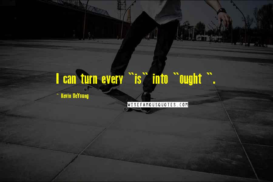 Kevin DeYoung Quotes: I can turn every "is" into "ought ".