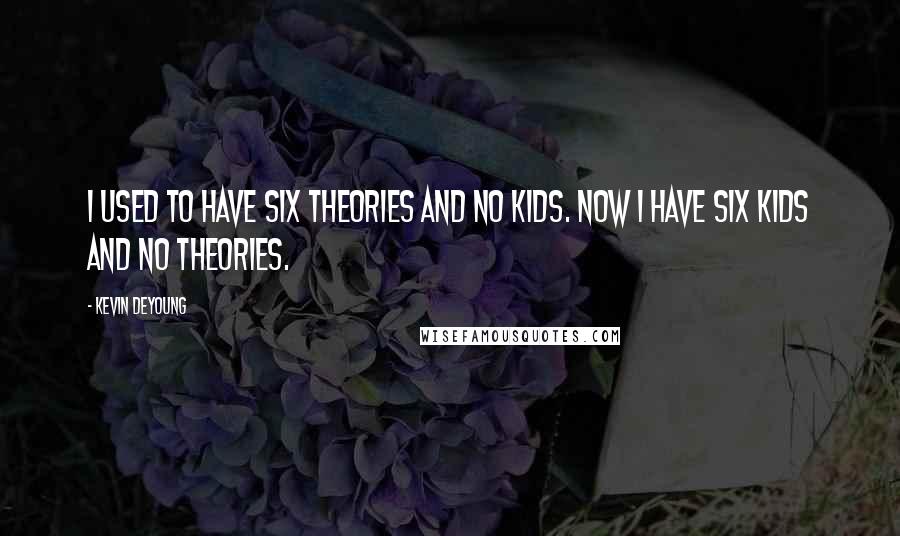 Kevin DeYoung Quotes: I used to have six theories and no kids. Now I have six kids and no theories.