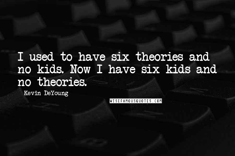 Kevin DeYoung Quotes: I used to have six theories and no kids. Now I have six kids and no theories.