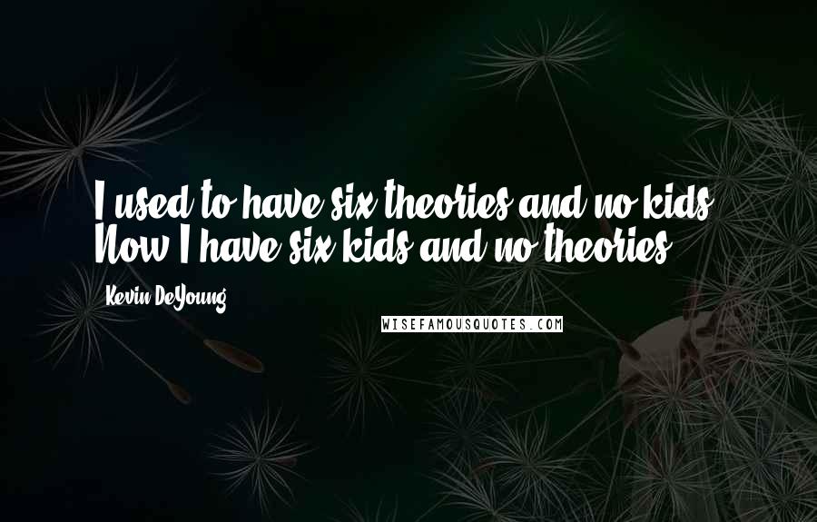 Kevin DeYoung Quotes: I used to have six theories and no kids. Now I have six kids and no theories.