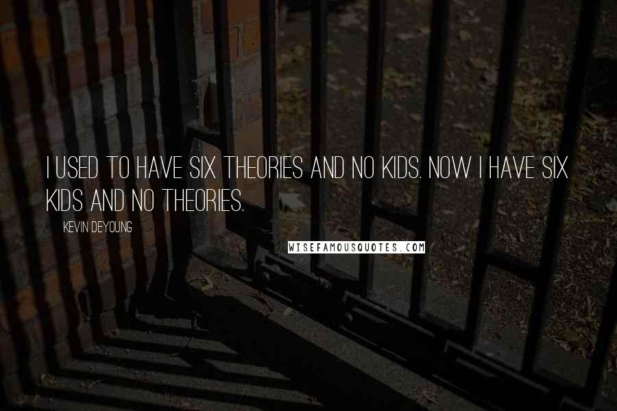 Kevin DeYoung Quotes: I used to have six theories and no kids. Now I have six kids and no theories.