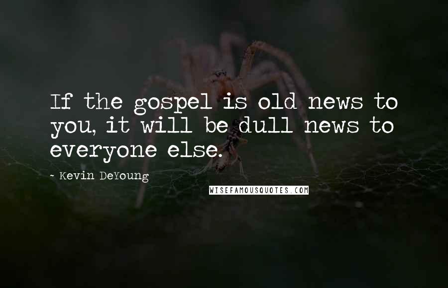 Kevin DeYoung Quotes: If the gospel is old news to you, it will be dull news to everyone else.