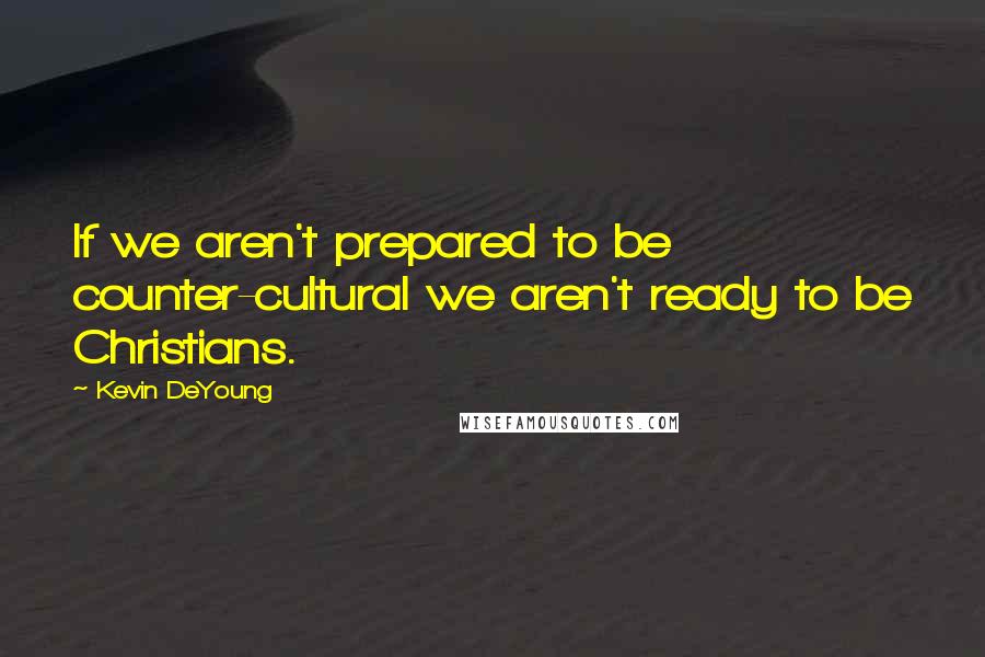 Kevin DeYoung Quotes: If we aren't prepared to be counter-cultural we aren't ready to be Christians.