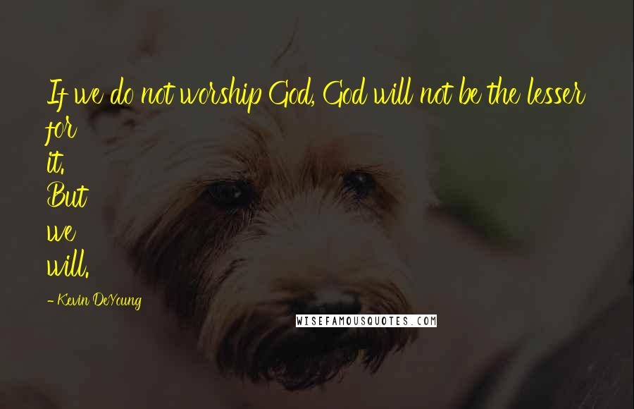 Kevin DeYoung Quotes: If we do not worship God, God will not be the lesser for it. But we will.