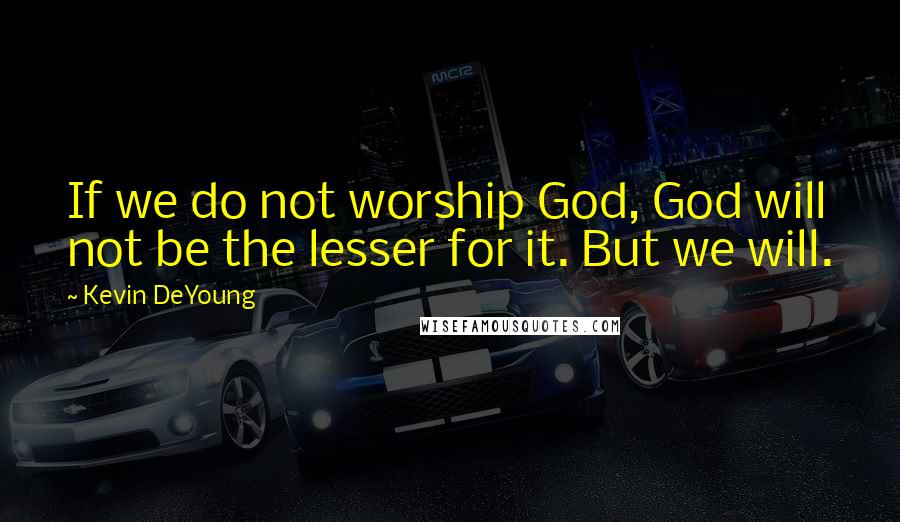 Kevin DeYoung Quotes: If we do not worship God, God will not be the lesser for it. But we will.