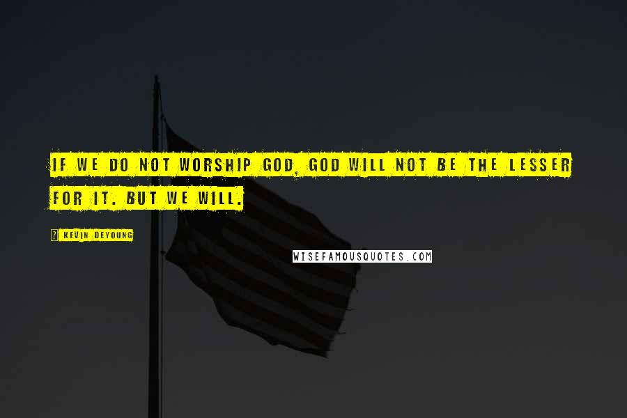 Kevin DeYoung Quotes: If we do not worship God, God will not be the lesser for it. But we will.