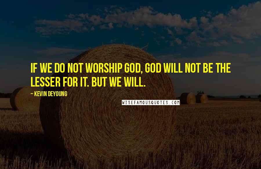 Kevin DeYoung Quotes: If we do not worship God, God will not be the lesser for it. But we will.