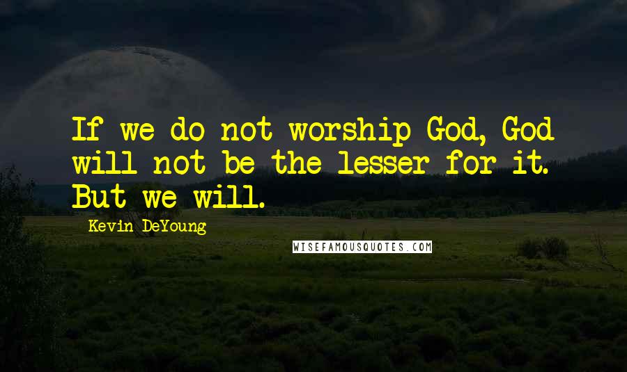 Kevin DeYoung Quotes: If we do not worship God, God will not be the lesser for it. But we will.