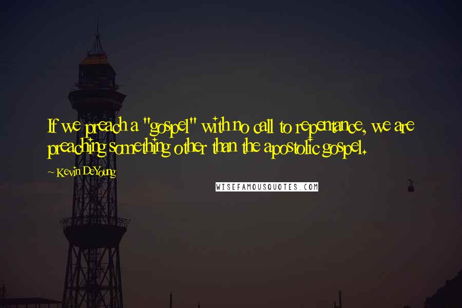 Kevin DeYoung Quotes: If we preach a "gospel" with no call to repentance, we are preaching something other than the apostolic gospel.