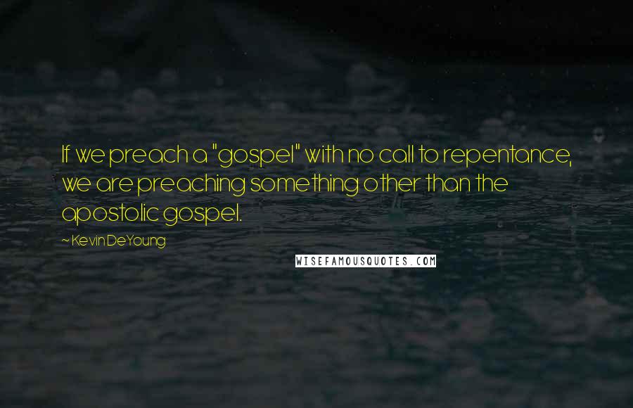 Kevin DeYoung Quotes: If we preach a "gospel" with no call to repentance, we are preaching something other than the apostolic gospel.