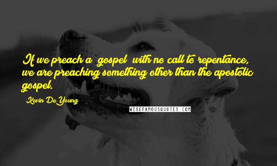 Kevin DeYoung Quotes: If we preach a "gospel" with no call to repentance, we are preaching something other than the apostolic gospel.