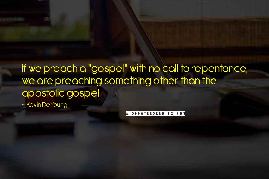 Kevin DeYoung Quotes: If we preach a "gospel" with no call to repentance, we are preaching something other than the apostolic gospel.