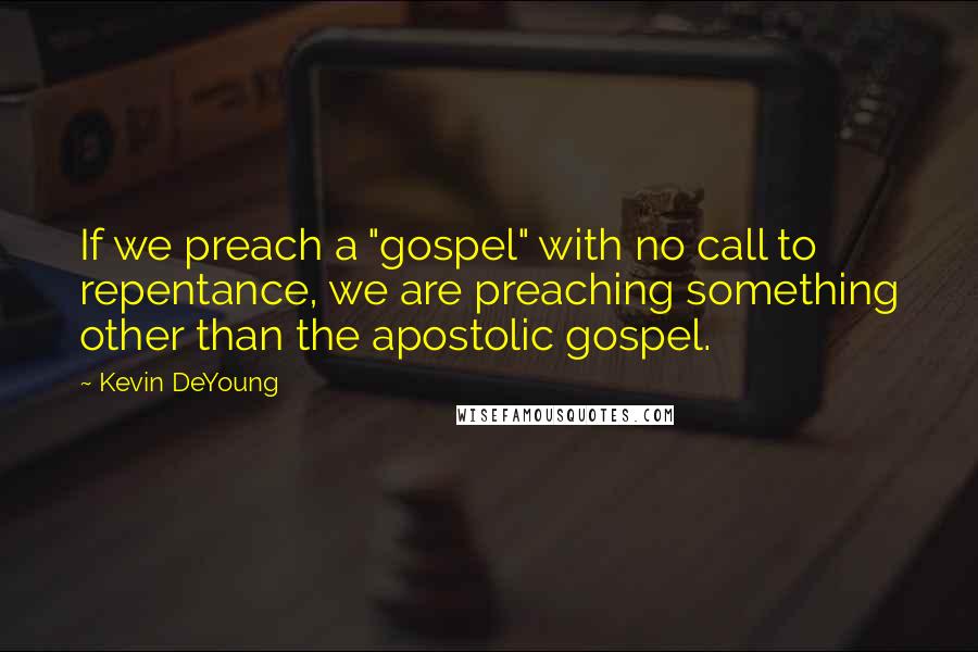 Kevin DeYoung Quotes: If we preach a "gospel" with no call to repentance, we are preaching something other than the apostolic gospel.