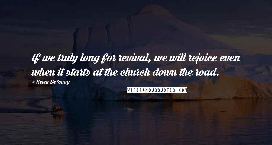 Kevin DeYoung Quotes: If we truly long for revival, we will rejoice even when it starts at the church down the road.