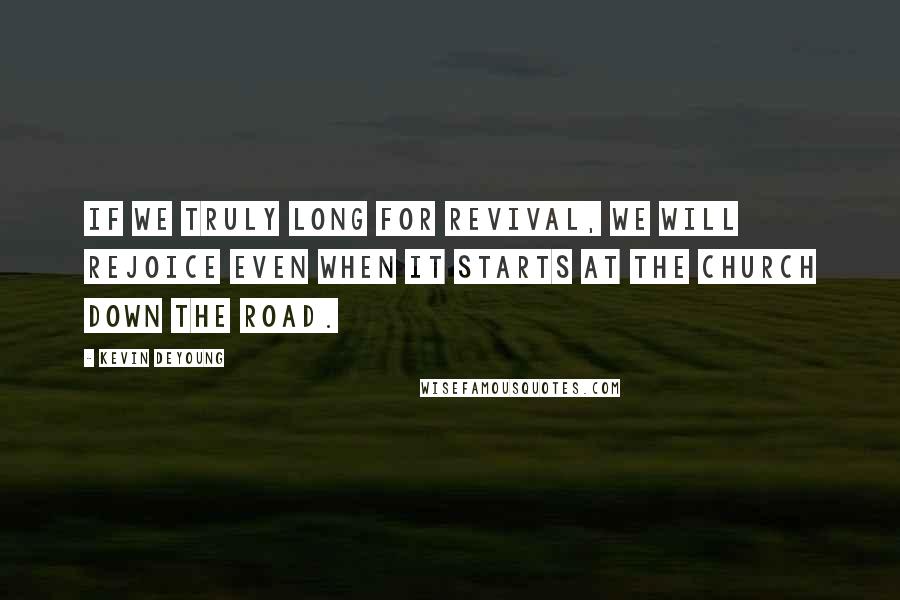 Kevin DeYoung Quotes: If we truly long for revival, we will rejoice even when it starts at the church down the road.