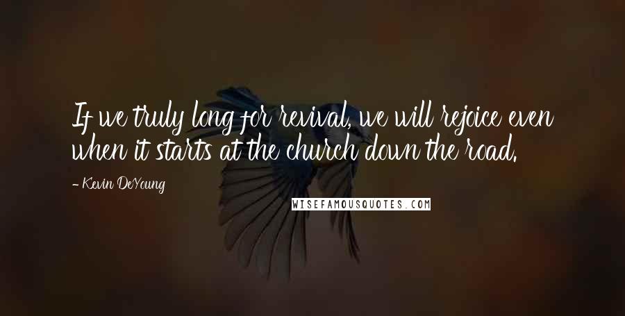Kevin DeYoung Quotes: If we truly long for revival, we will rejoice even when it starts at the church down the road.