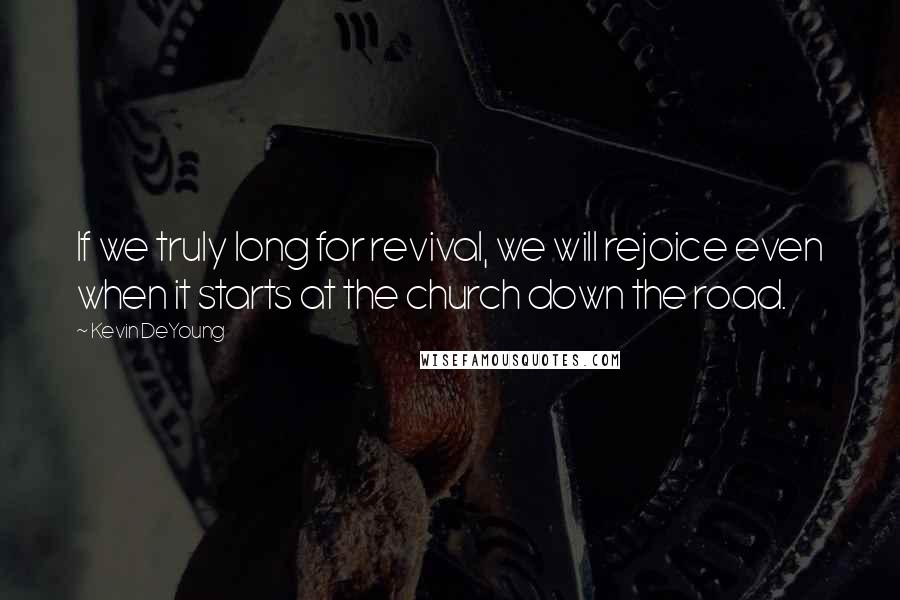 Kevin DeYoung Quotes: If we truly long for revival, we will rejoice even when it starts at the church down the road.