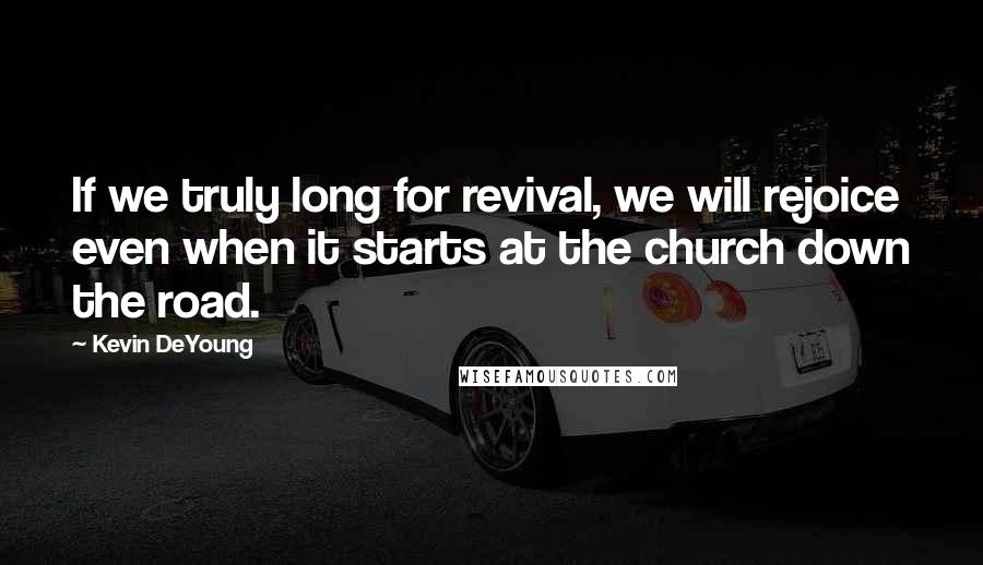 Kevin DeYoung Quotes: If we truly long for revival, we will rejoice even when it starts at the church down the road.