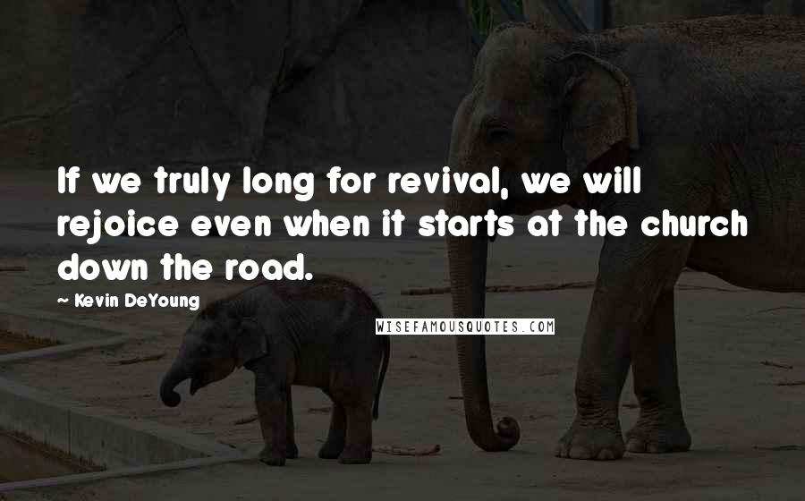 Kevin DeYoung Quotes: If we truly long for revival, we will rejoice even when it starts at the church down the road.