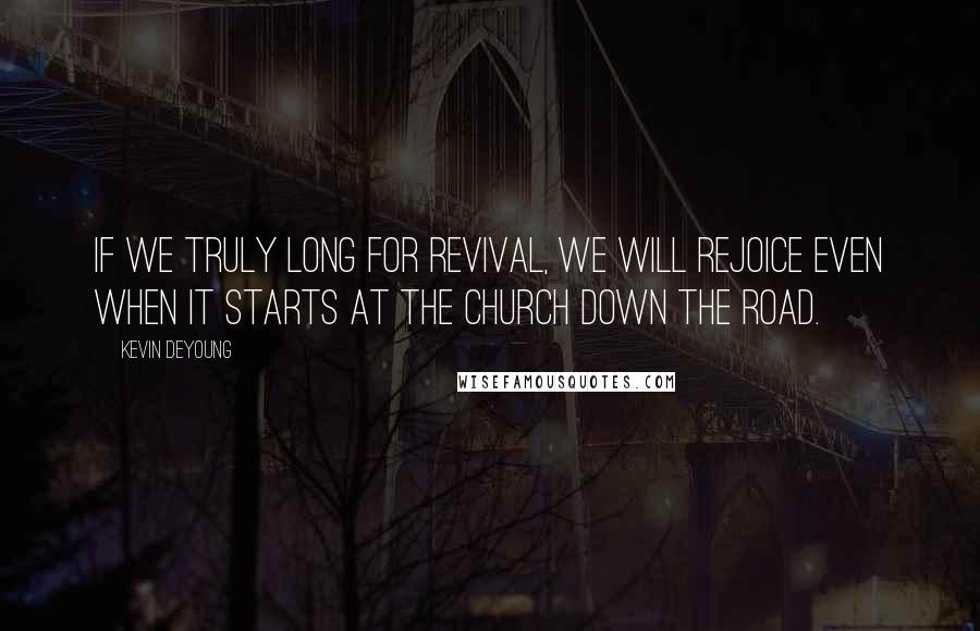 Kevin DeYoung Quotes: If we truly long for revival, we will rejoice even when it starts at the church down the road.