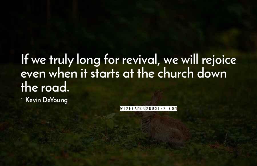 Kevin DeYoung Quotes: If we truly long for revival, we will rejoice even when it starts at the church down the road.