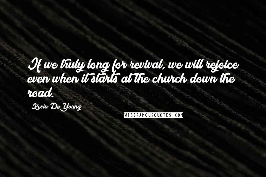 Kevin DeYoung Quotes: If we truly long for revival, we will rejoice even when it starts at the church down the road.