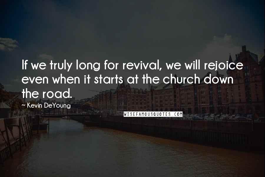 Kevin DeYoung Quotes: If we truly long for revival, we will rejoice even when it starts at the church down the road.