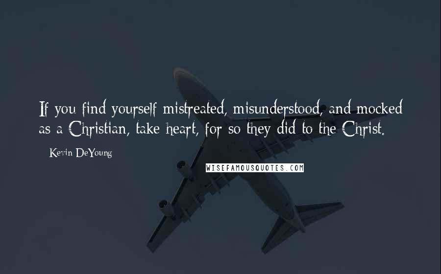 Kevin DeYoung Quotes: If you find yourself mistreated, misunderstood, and mocked as a Christian, take heart, for so they did to the Christ.