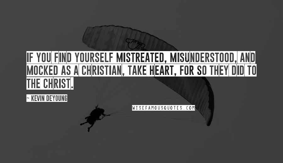 Kevin DeYoung Quotes: If you find yourself mistreated, misunderstood, and mocked as a Christian, take heart, for so they did to the Christ.