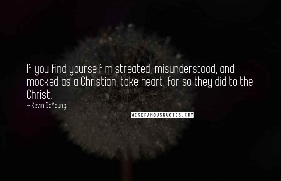 Kevin DeYoung Quotes: If you find yourself mistreated, misunderstood, and mocked as a Christian, take heart, for so they did to the Christ.