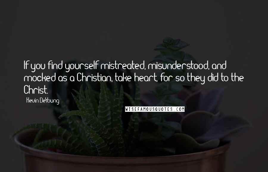 Kevin DeYoung Quotes: If you find yourself mistreated, misunderstood, and mocked as a Christian, take heart, for so they did to the Christ.