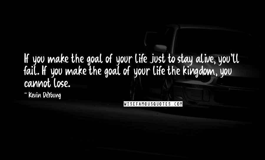 Kevin DeYoung Quotes: If you make the goal of your life just to stay alive, you'll fail. If you make the goal of your life the kingdom, you cannot lose.