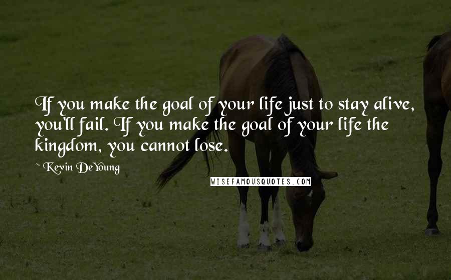 Kevin DeYoung Quotes: If you make the goal of your life just to stay alive, you'll fail. If you make the goal of your life the kingdom, you cannot lose.