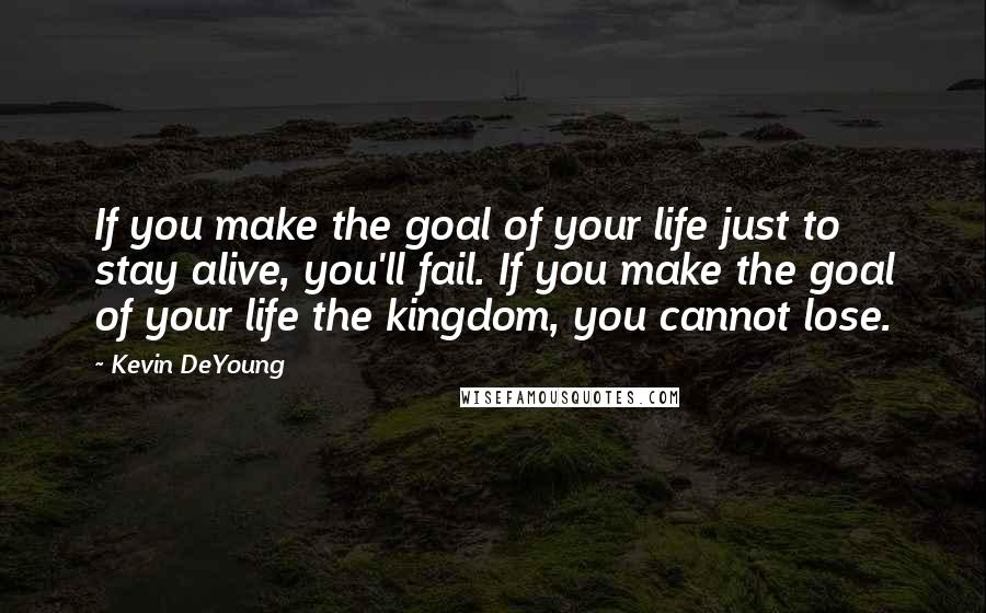 Kevin DeYoung Quotes: If you make the goal of your life just to stay alive, you'll fail. If you make the goal of your life the kingdom, you cannot lose.