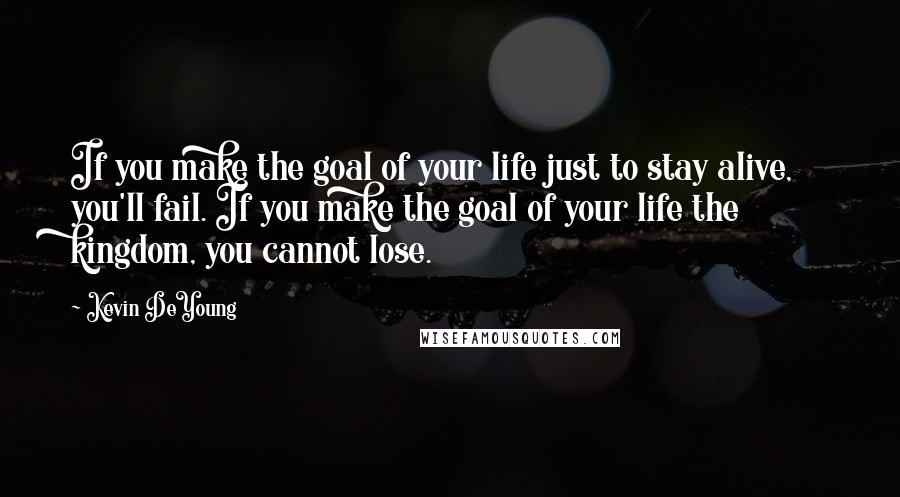 Kevin DeYoung Quotes: If you make the goal of your life just to stay alive, you'll fail. If you make the goal of your life the kingdom, you cannot lose.