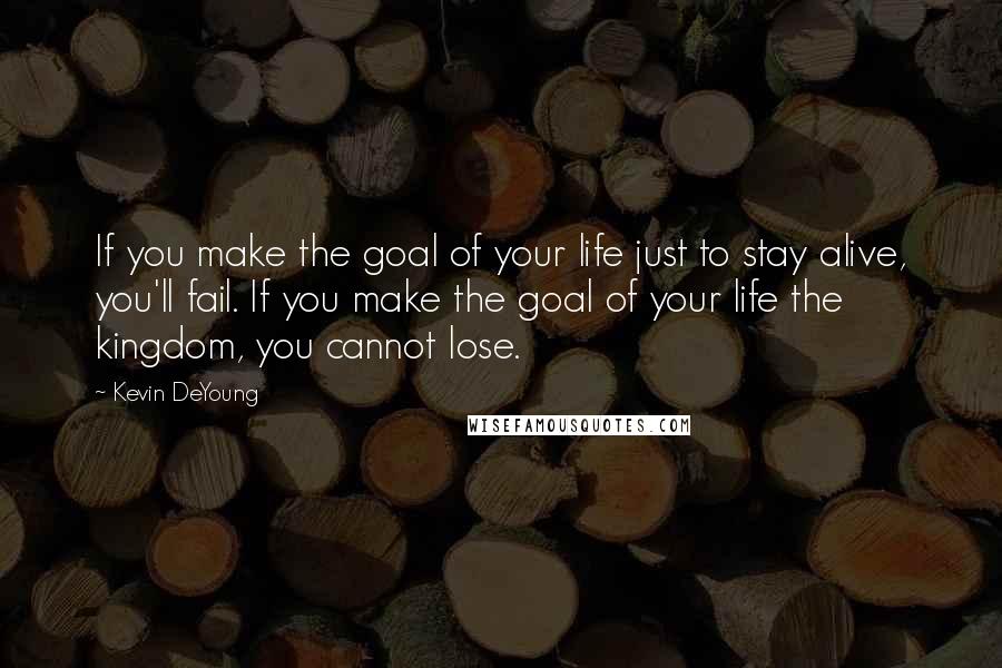 Kevin DeYoung Quotes: If you make the goal of your life just to stay alive, you'll fail. If you make the goal of your life the kingdom, you cannot lose.