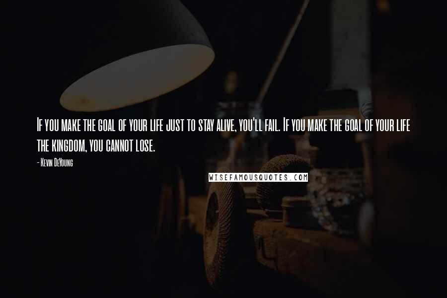 Kevin DeYoung Quotes: If you make the goal of your life just to stay alive, you'll fail. If you make the goal of your life the kingdom, you cannot lose.