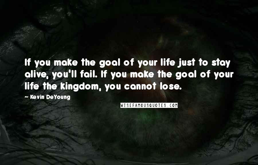 Kevin DeYoung Quotes: If you make the goal of your life just to stay alive, you'll fail. If you make the goal of your life the kingdom, you cannot lose.