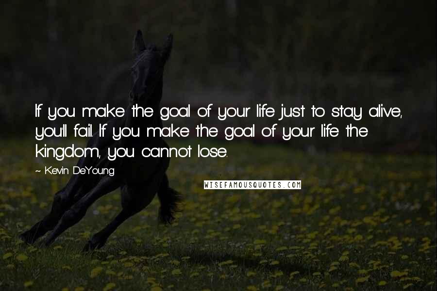 Kevin DeYoung Quotes: If you make the goal of your life just to stay alive, you'll fail. If you make the goal of your life the kingdom, you cannot lose.