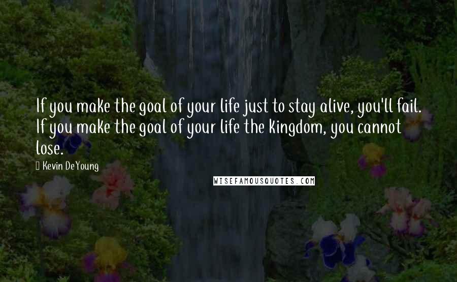 Kevin DeYoung Quotes: If you make the goal of your life just to stay alive, you'll fail. If you make the goal of your life the kingdom, you cannot lose.