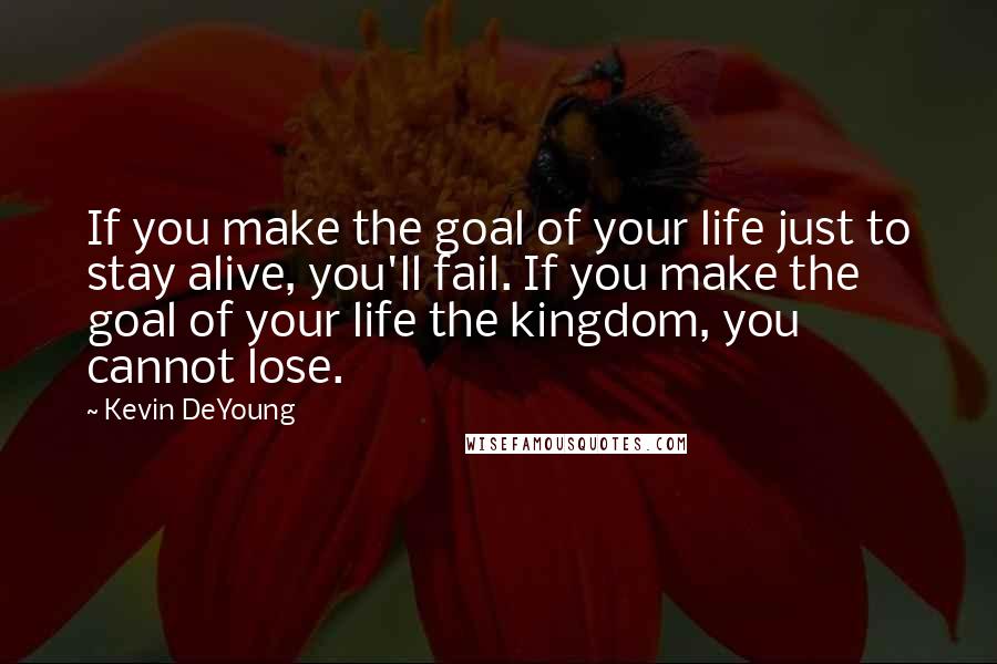 Kevin DeYoung Quotes: If you make the goal of your life just to stay alive, you'll fail. If you make the goal of your life the kingdom, you cannot lose.