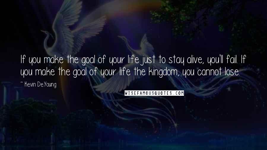 Kevin DeYoung Quotes: If you make the goal of your life just to stay alive, you'll fail. If you make the goal of your life the kingdom, you cannot lose.