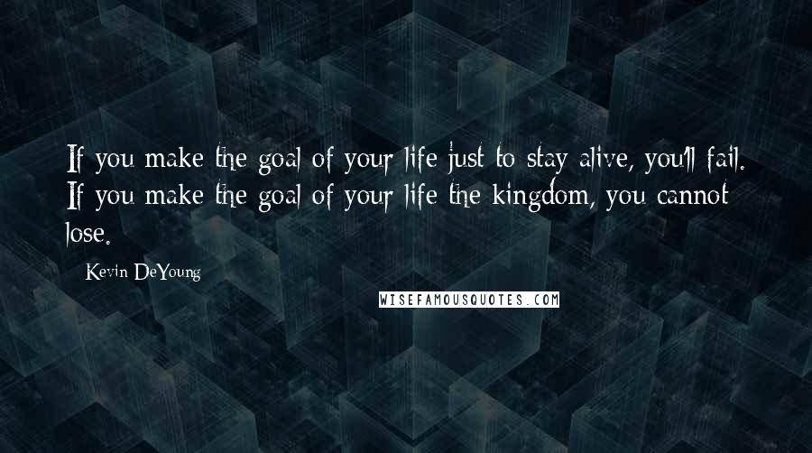 Kevin DeYoung Quotes: If you make the goal of your life just to stay alive, you'll fail. If you make the goal of your life the kingdom, you cannot lose.