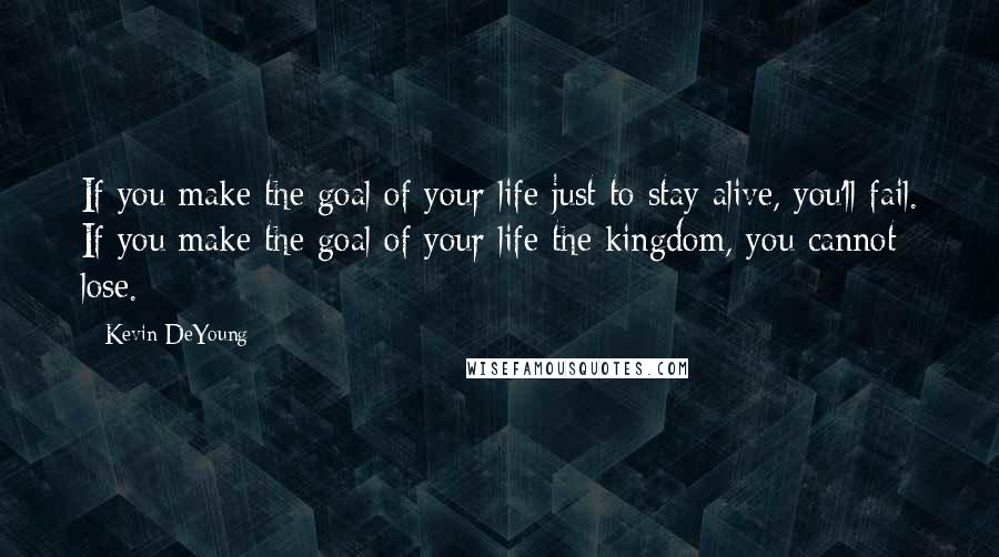 Kevin DeYoung Quotes: If you make the goal of your life just to stay alive, you'll fail. If you make the goal of your life the kingdom, you cannot lose.