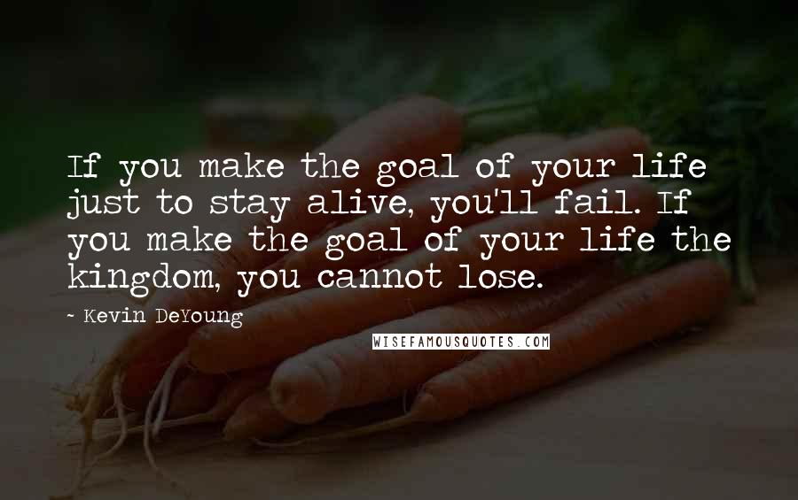 Kevin DeYoung Quotes: If you make the goal of your life just to stay alive, you'll fail. If you make the goal of your life the kingdom, you cannot lose.