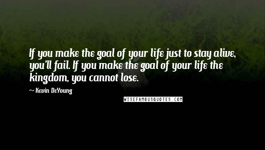 Kevin DeYoung Quotes: If you make the goal of your life just to stay alive, you'll fail. If you make the goal of your life the kingdom, you cannot lose.